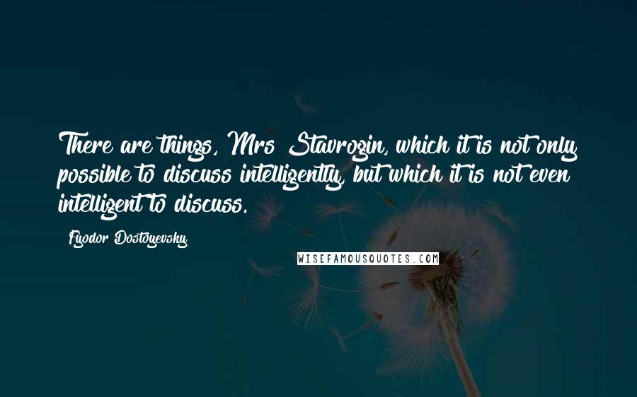 Fyodor Dostoyevsky Quotes: There are things, Mrs Stavrogin, which it is not only possible to discuss intelligently, but which it is not even intelligent to discuss.