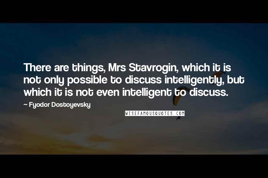 Fyodor Dostoyevsky Quotes: There are things, Mrs Stavrogin, which it is not only possible to discuss intelligently, but which it is not even intelligent to discuss.