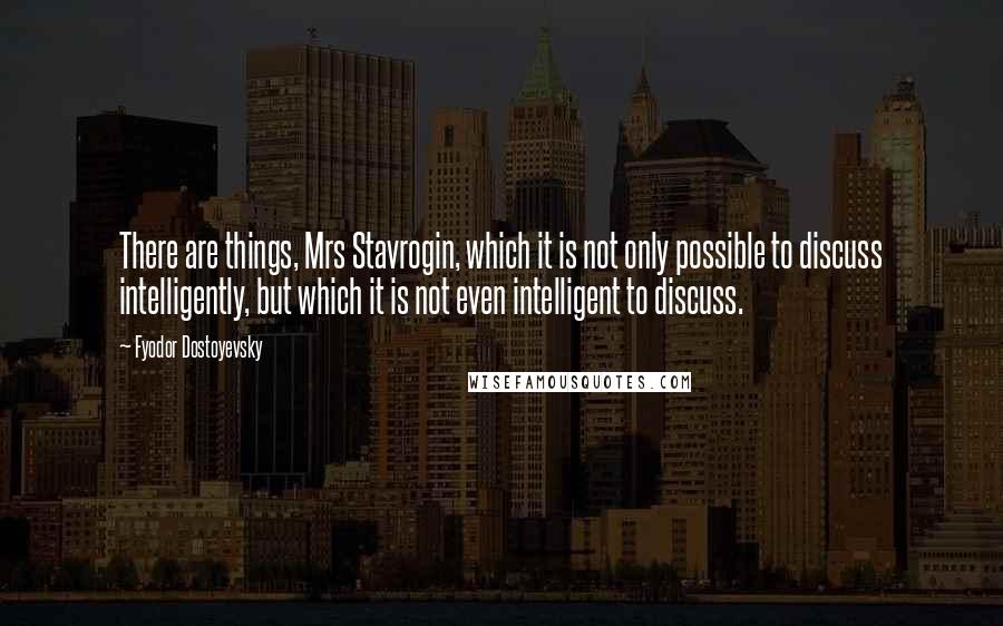 Fyodor Dostoyevsky Quotes: There are things, Mrs Stavrogin, which it is not only possible to discuss intelligently, but which it is not even intelligent to discuss.
