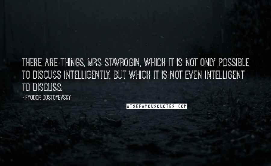 Fyodor Dostoyevsky Quotes: There are things, Mrs Stavrogin, which it is not only possible to discuss intelligently, but which it is not even intelligent to discuss.
