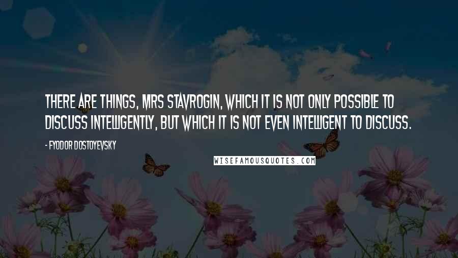 Fyodor Dostoyevsky Quotes: There are things, Mrs Stavrogin, which it is not only possible to discuss intelligently, but which it is not even intelligent to discuss.