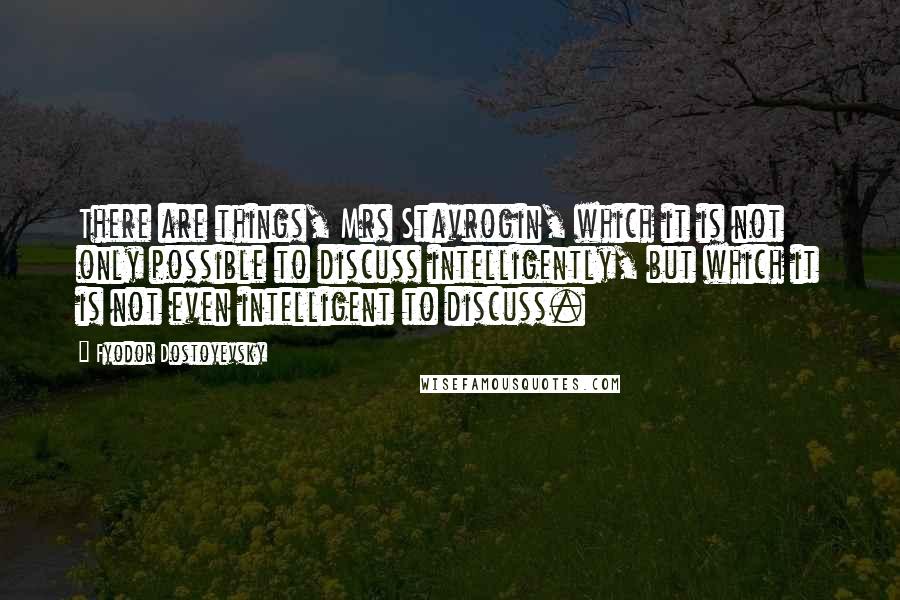 Fyodor Dostoyevsky Quotes: There are things, Mrs Stavrogin, which it is not only possible to discuss intelligently, but which it is not even intelligent to discuss.