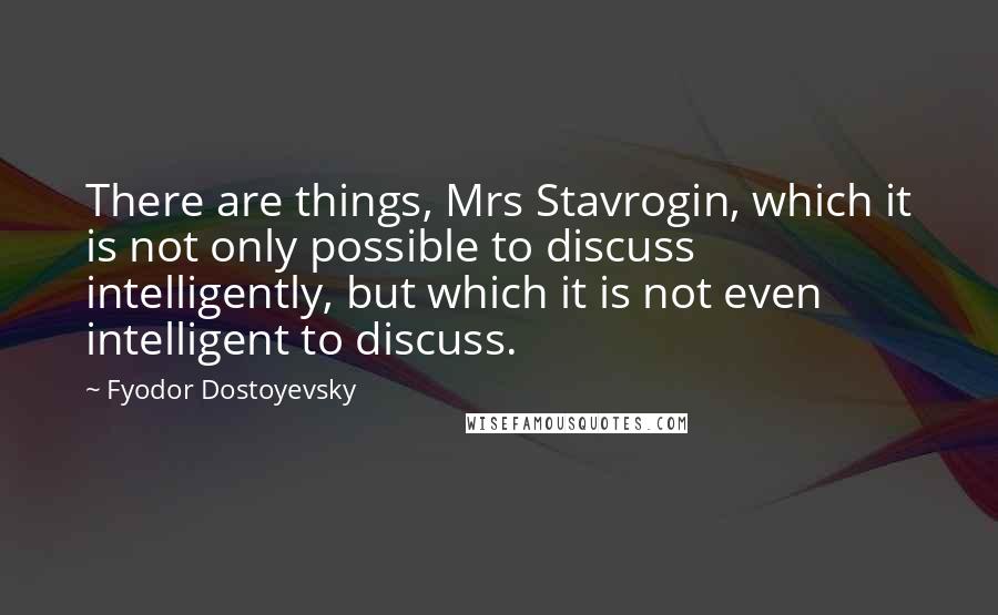 Fyodor Dostoyevsky Quotes: There are things, Mrs Stavrogin, which it is not only possible to discuss intelligently, but which it is not even intelligent to discuss.