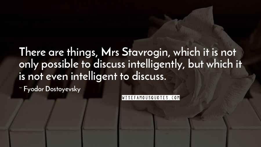 Fyodor Dostoyevsky Quotes: There are things, Mrs Stavrogin, which it is not only possible to discuss intelligently, but which it is not even intelligent to discuss.