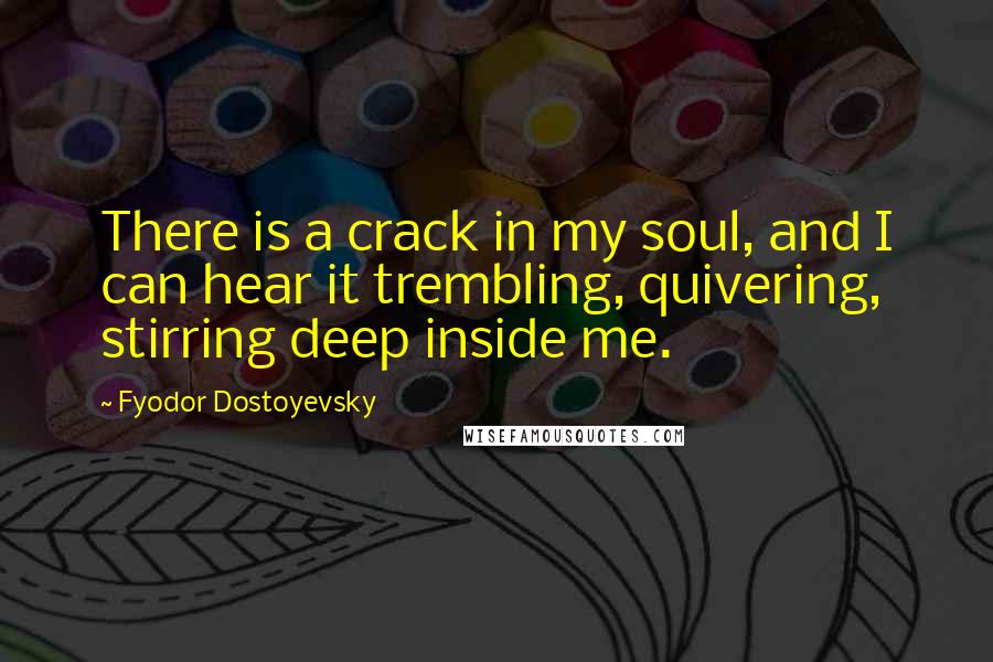 Fyodor Dostoyevsky Quotes: There is a crack in my soul, and I can hear it trembling, quivering, stirring deep inside me.