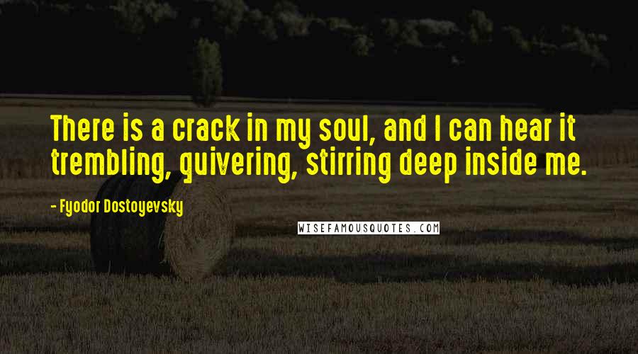 Fyodor Dostoyevsky Quotes: There is a crack in my soul, and I can hear it trembling, quivering, stirring deep inside me.