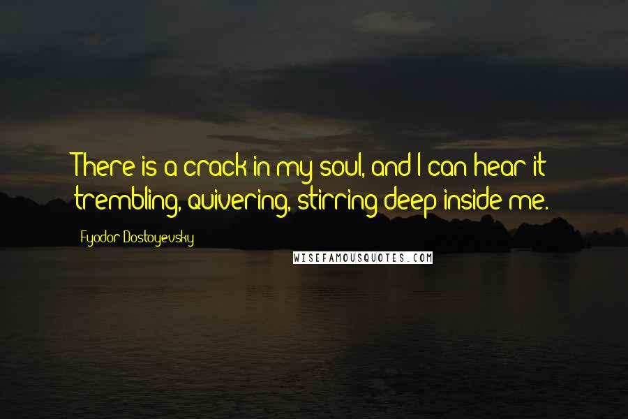 Fyodor Dostoyevsky Quotes: There is a crack in my soul, and I can hear it trembling, quivering, stirring deep inside me.