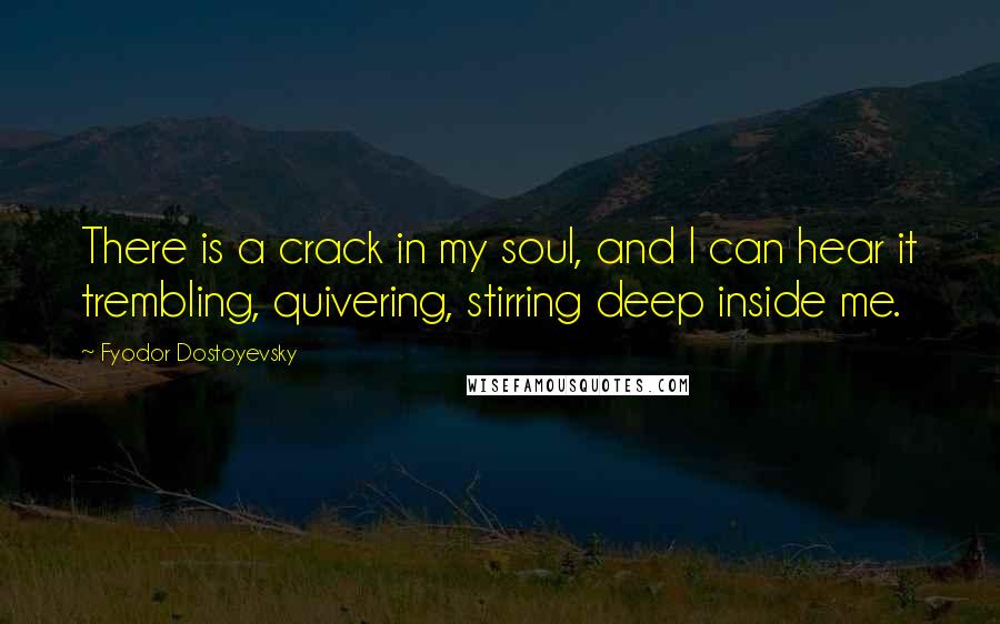Fyodor Dostoyevsky Quotes: There is a crack in my soul, and I can hear it trembling, quivering, stirring deep inside me.