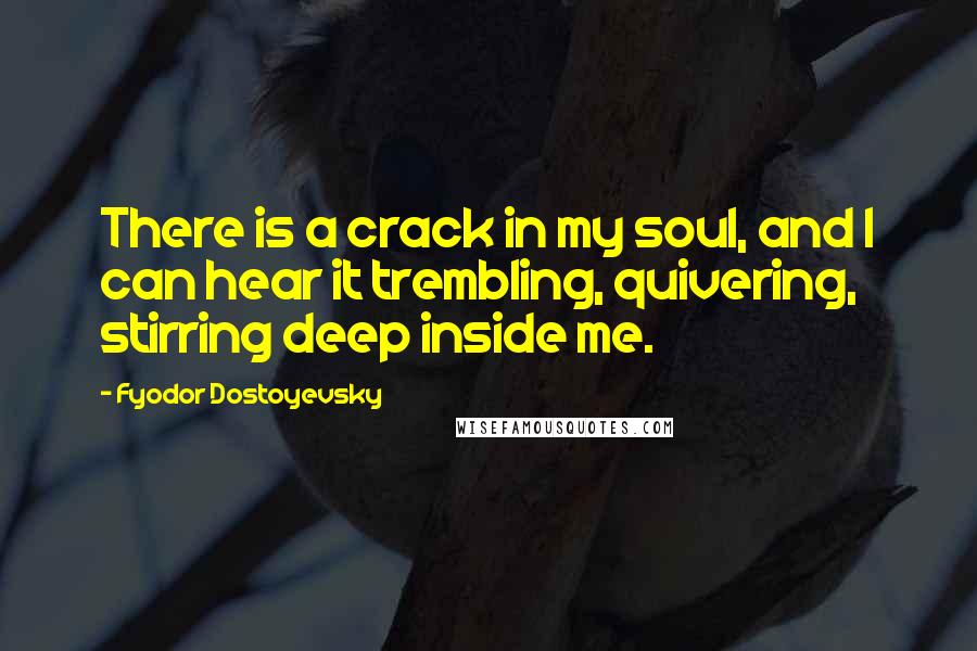 Fyodor Dostoyevsky Quotes: There is a crack in my soul, and I can hear it trembling, quivering, stirring deep inside me.