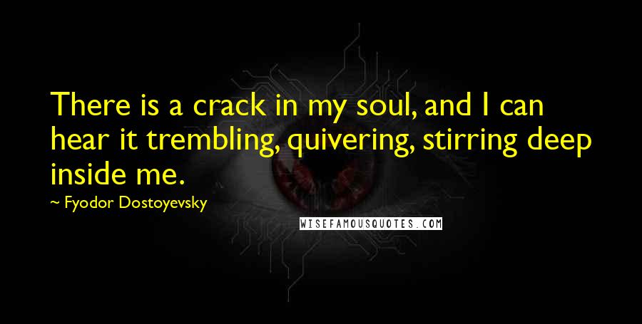 Fyodor Dostoyevsky Quotes: There is a crack in my soul, and I can hear it trembling, quivering, stirring deep inside me.