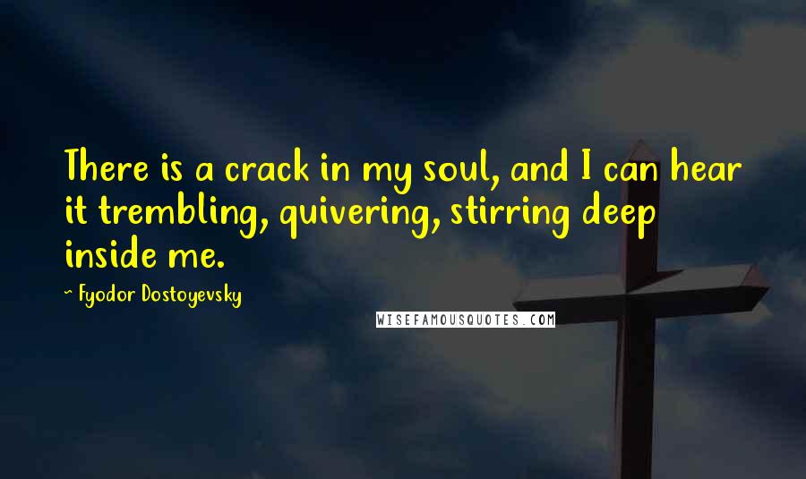 Fyodor Dostoyevsky Quotes: There is a crack in my soul, and I can hear it trembling, quivering, stirring deep inside me.