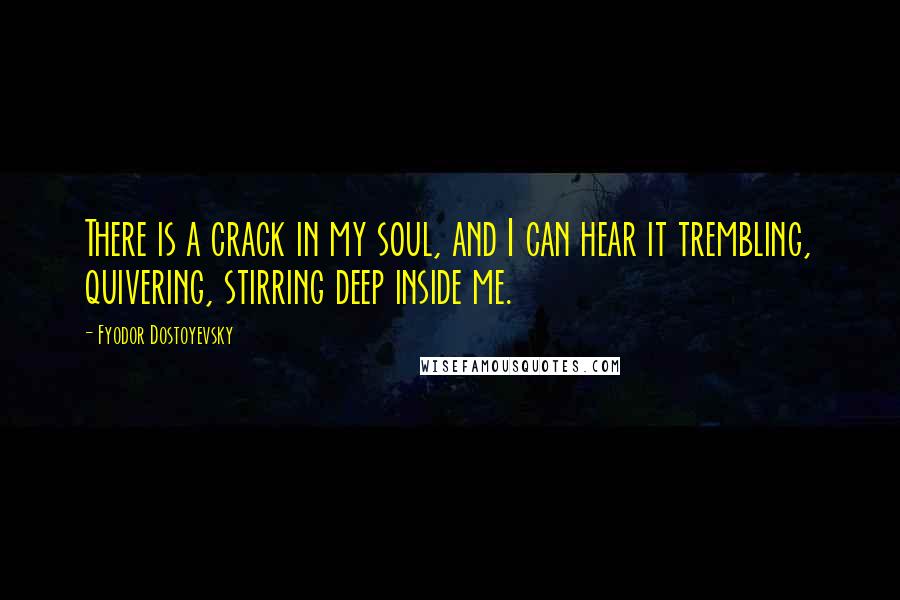 Fyodor Dostoyevsky Quotes: There is a crack in my soul, and I can hear it trembling, quivering, stirring deep inside me.