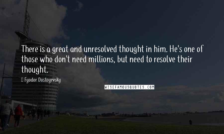 Fyodor Dostoyevsky Quotes: There is a great and unresolved thought in him. He's one of those who don't need millions, but need to resolve their thought.