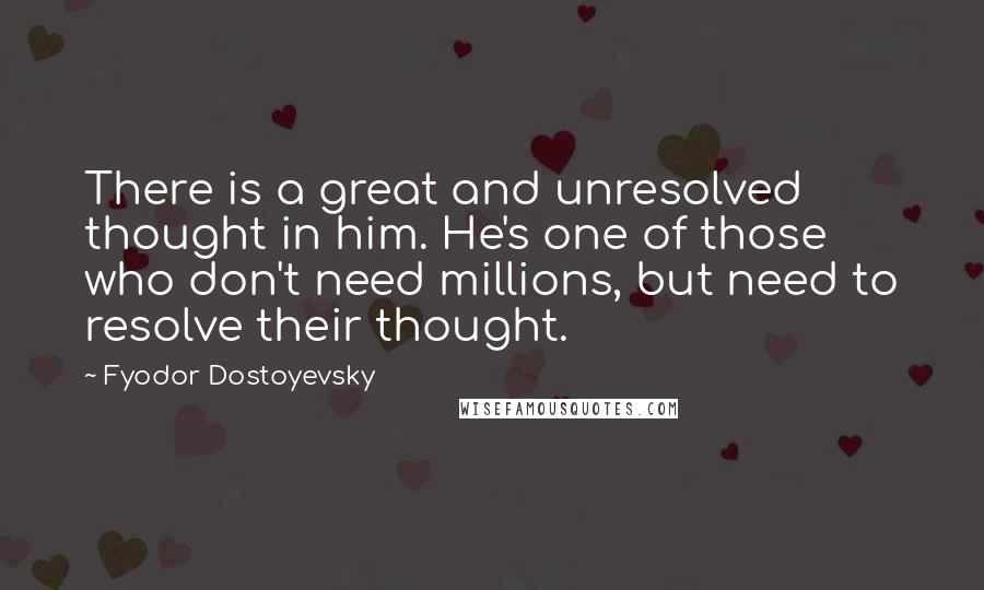 Fyodor Dostoyevsky Quotes: There is a great and unresolved thought in him. He's one of those who don't need millions, but need to resolve their thought.