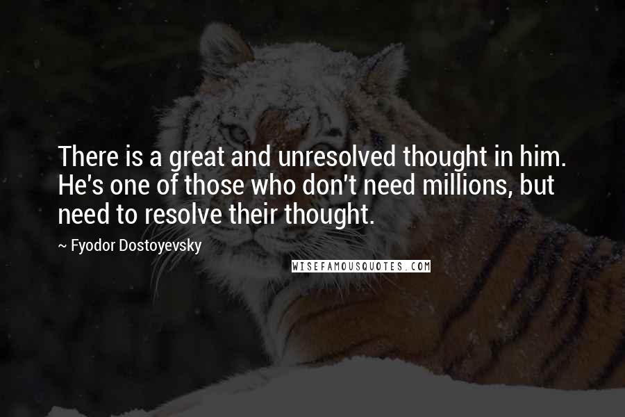 Fyodor Dostoyevsky Quotes: There is a great and unresolved thought in him. He's one of those who don't need millions, but need to resolve their thought.