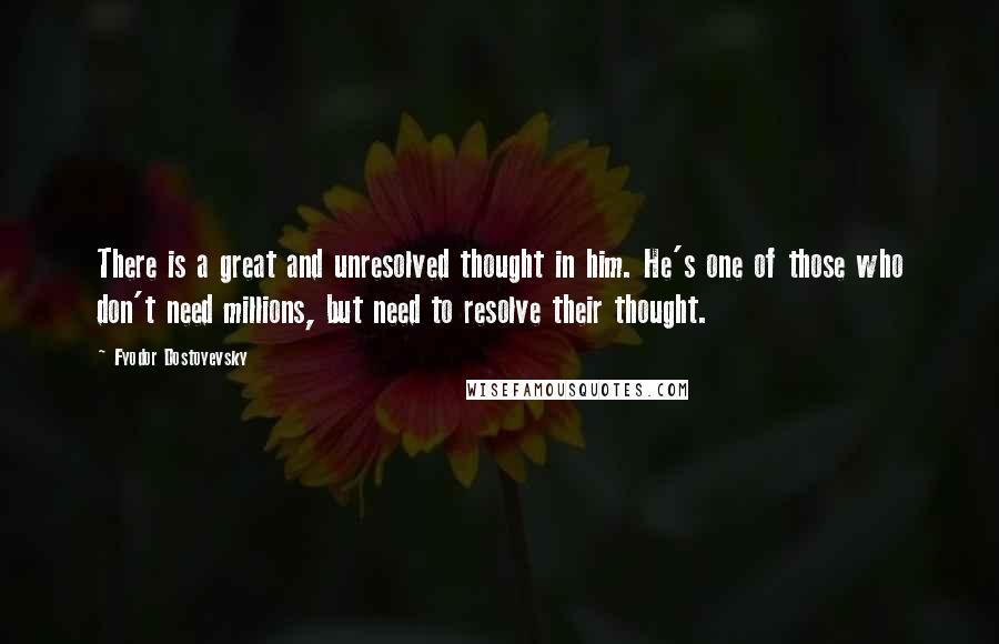 Fyodor Dostoyevsky Quotes: There is a great and unresolved thought in him. He's one of those who don't need millions, but need to resolve their thought.