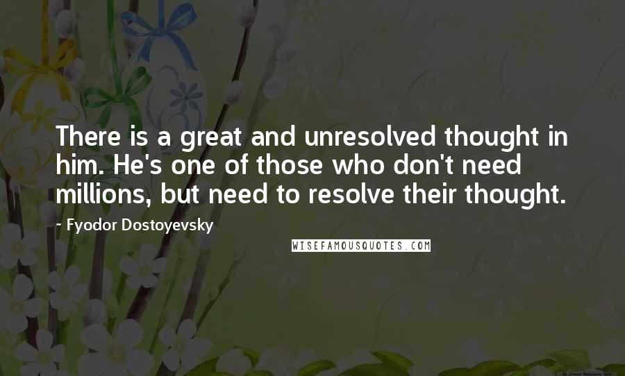 Fyodor Dostoyevsky Quotes: There is a great and unresolved thought in him. He's one of those who don't need millions, but need to resolve their thought.