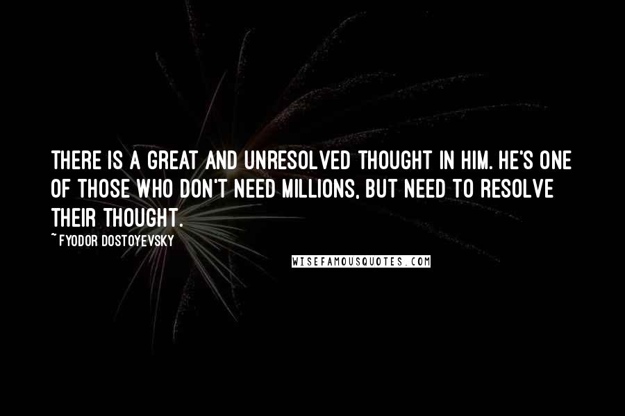 Fyodor Dostoyevsky Quotes: There is a great and unresolved thought in him. He's one of those who don't need millions, but need to resolve their thought.