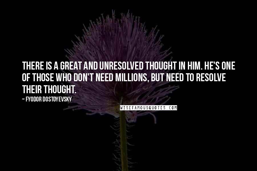 Fyodor Dostoyevsky Quotes: There is a great and unresolved thought in him. He's one of those who don't need millions, but need to resolve their thought.