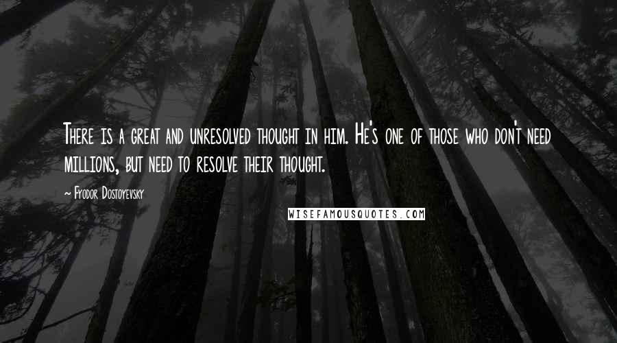 Fyodor Dostoyevsky Quotes: There is a great and unresolved thought in him. He's one of those who don't need millions, but need to resolve their thought.