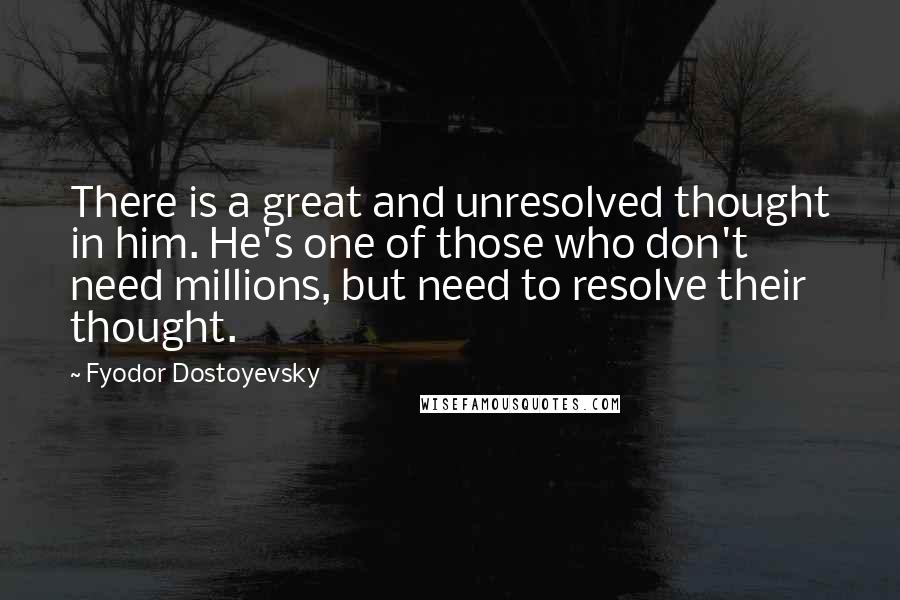 Fyodor Dostoyevsky Quotes: There is a great and unresolved thought in him. He's one of those who don't need millions, but need to resolve their thought.