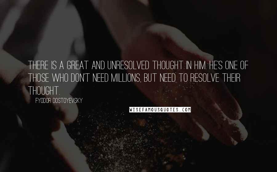 Fyodor Dostoyevsky Quotes: There is a great and unresolved thought in him. He's one of those who don't need millions, but need to resolve their thought.