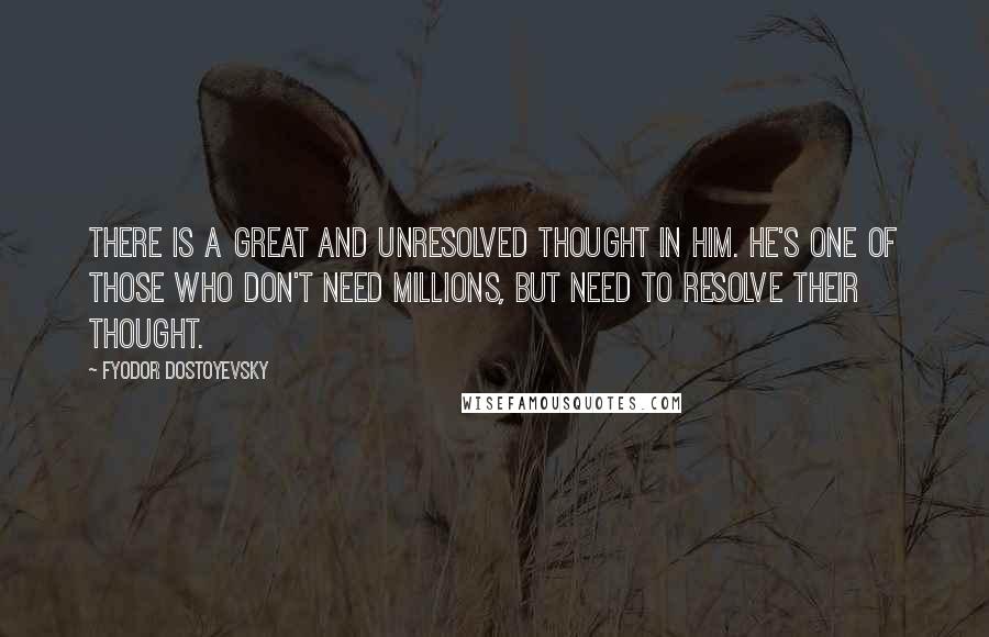 Fyodor Dostoyevsky Quotes: There is a great and unresolved thought in him. He's one of those who don't need millions, but need to resolve their thought.