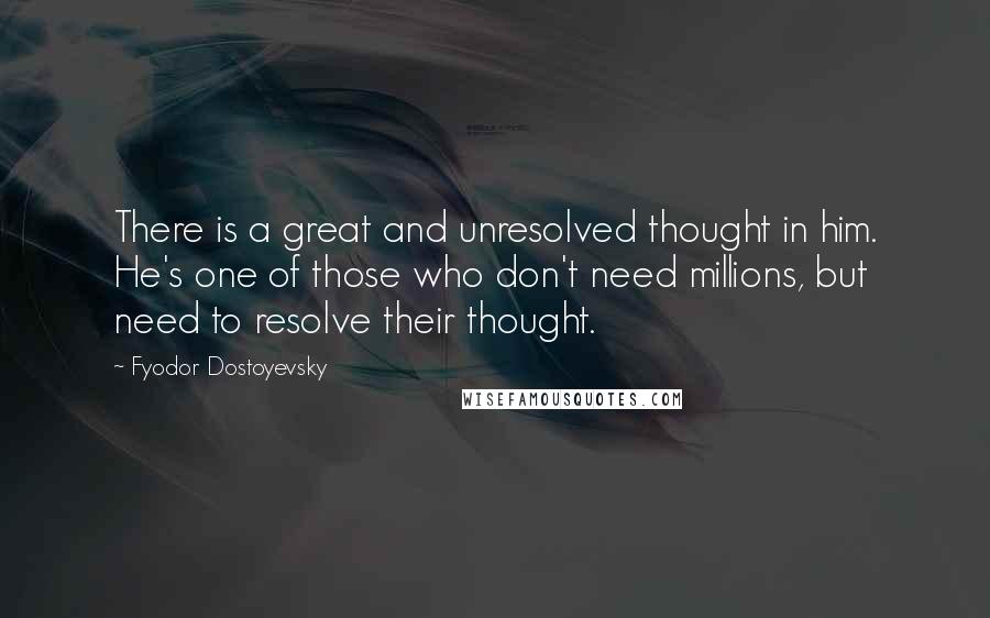 Fyodor Dostoyevsky Quotes: There is a great and unresolved thought in him. He's one of those who don't need millions, but need to resolve their thought.