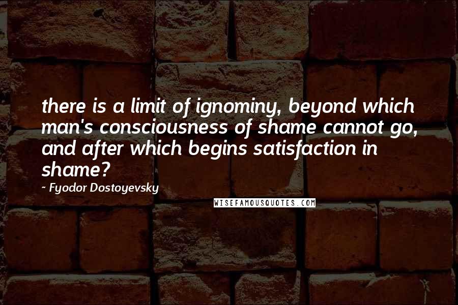 Fyodor Dostoyevsky Quotes: there is a limit of ignominy, beyond which man's consciousness of shame cannot go, and after which begins satisfaction in shame?