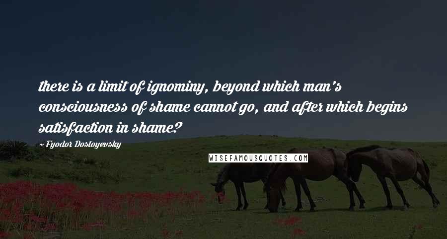 Fyodor Dostoyevsky Quotes: there is a limit of ignominy, beyond which man's consciousness of shame cannot go, and after which begins satisfaction in shame?