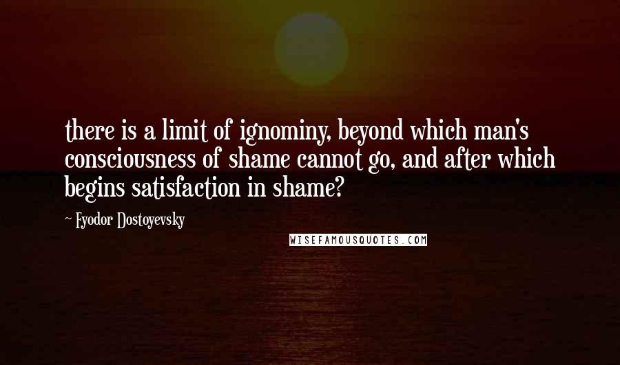Fyodor Dostoyevsky Quotes: there is a limit of ignominy, beyond which man's consciousness of shame cannot go, and after which begins satisfaction in shame?