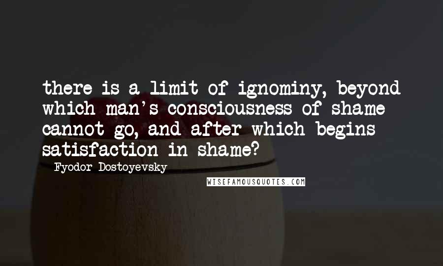 Fyodor Dostoyevsky Quotes: there is a limit of ignominy, beyond which man's consciousness of shame cannot go, and after which begins satisfaction in shame?