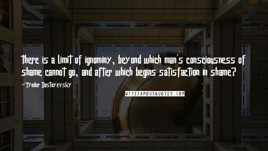 Fyodor Dostoyevsky Quotes: there is a limit of ignominy, beyond which man's consciousness of shame cannot go, and after which begins satisfaction in shame?