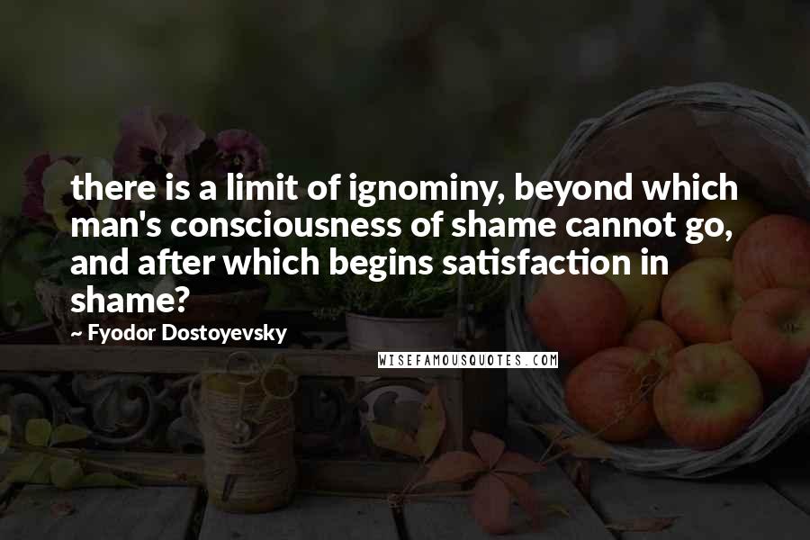 Fyodor Dostoyevsky Quotes: there is a limit of ignominy, beyond which man's consciousness of shame cannot go, and after which begins satisfaction in shame?