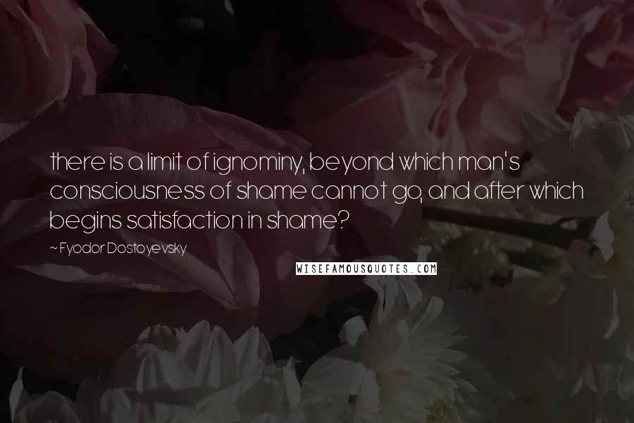Fyodor Dostoyevsky Quotes: there is a limit of ignominy, beyond which man's consciousness of shame cannot go, and after which begins satisfaction in shame?