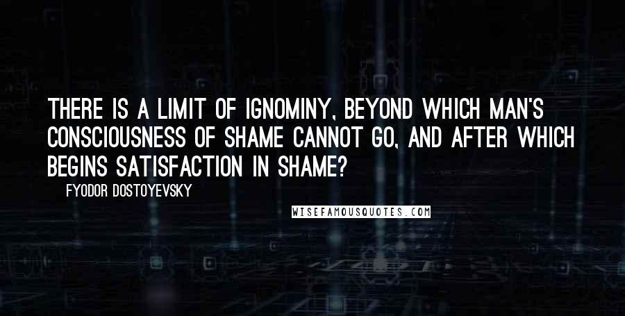 Fyodor Dostoyevsky Quotes: there is a limit of ignominy, beyond which man's consciousness of shame cannot go, and after which begins satisfaction in shame?
