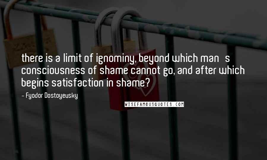 Fyodor Dostoyevsky Quotes: there is a limit of ignominy, beyond which man's consciousness of shame cannot go, and after which begins satisfaction in shame?