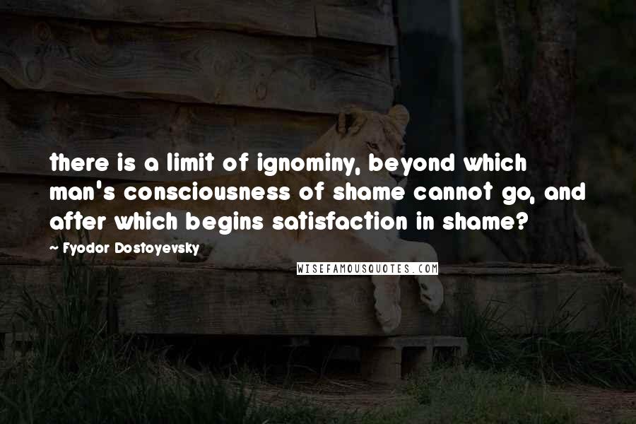 Fyodor Dostoyevsky Quotes: there is a limit of ignominy, beyond which man's consciousness of shame cannot go, and after which begins satisfaction in shame?