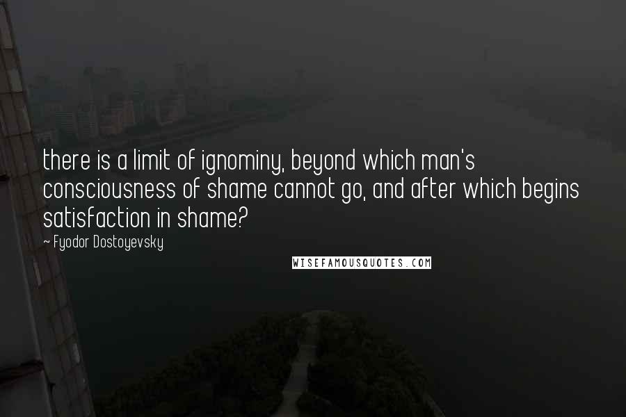 Fyodor Dostoyevsky Quotes: there is a limit of ignominy, beyond which man's consciousness of shame cannot go, and after which begins satisfaction in shame?