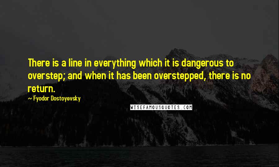 Fyodor Dostoyevsky Quotes: There is a line in everything which it is dangerous to overstep; and when it has been overstepped, there is no return.