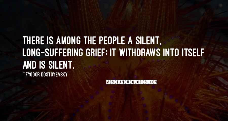 Fyodor Dostoyevsky Quotes: There is among the people a silent, long-suffering grief; it withdraws into itself and is silent.