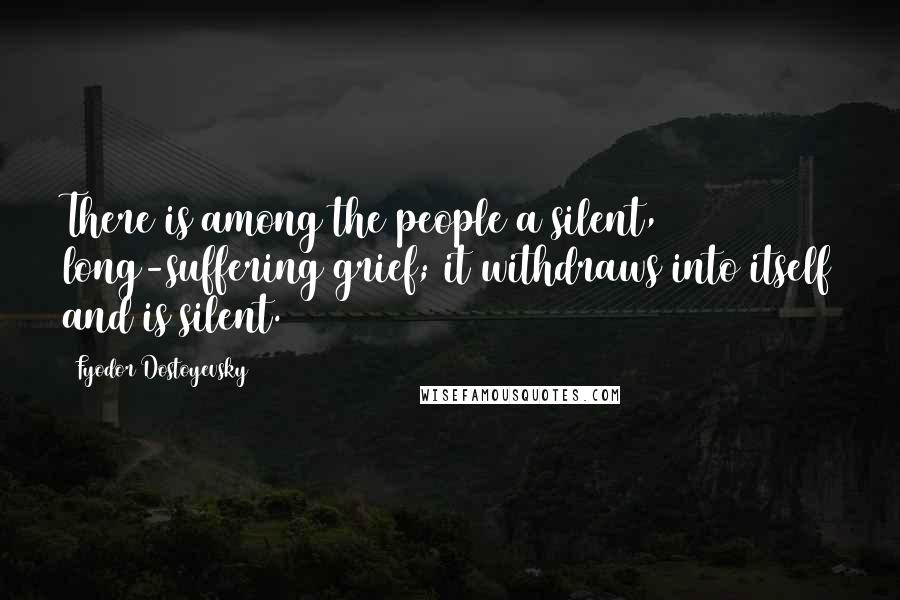 Fyodor Dostoyevsky Quotes: There is among the people a silent, long-suffering grief; it withdraws into itself and is silent.