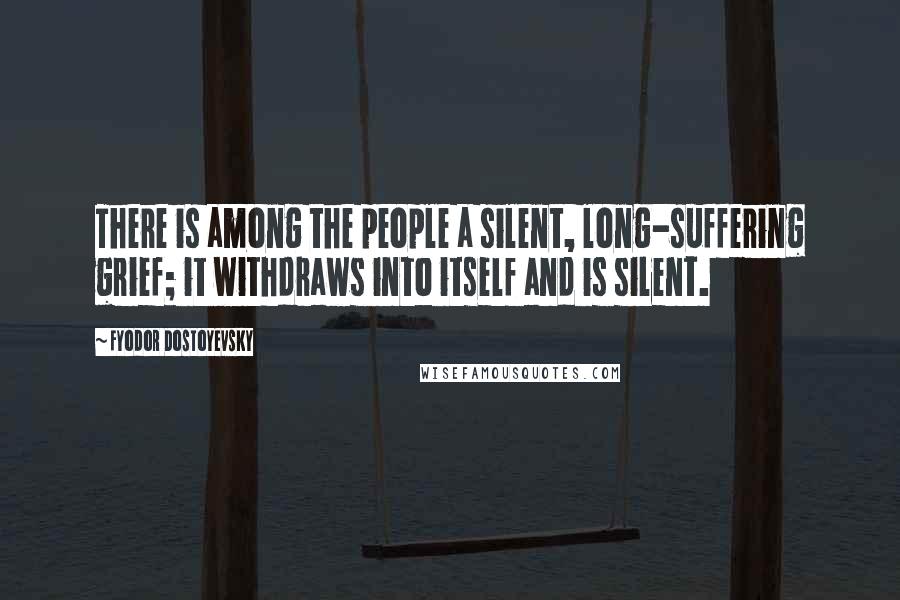 Fyodor Dostoyevsky Quotes: There is among the people a silent, long-suffering grief; it withdraws into itself and is silent.