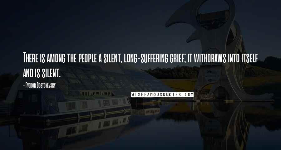 Fyodor Dostoyevsky Quotes: There is among the people a silent, long-suffering grief; it withdraws into itself and is silent.