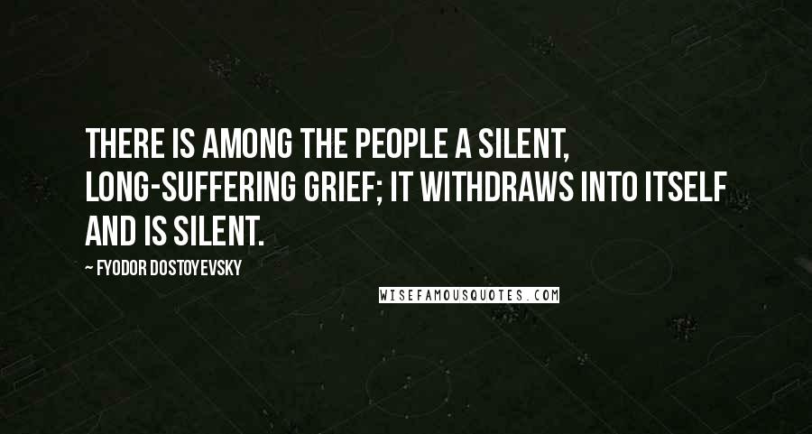 Fyodor Dostoyevsky Quotes: There is among the people a silent, long-suffering grief; it withdraws into itself and is silent.