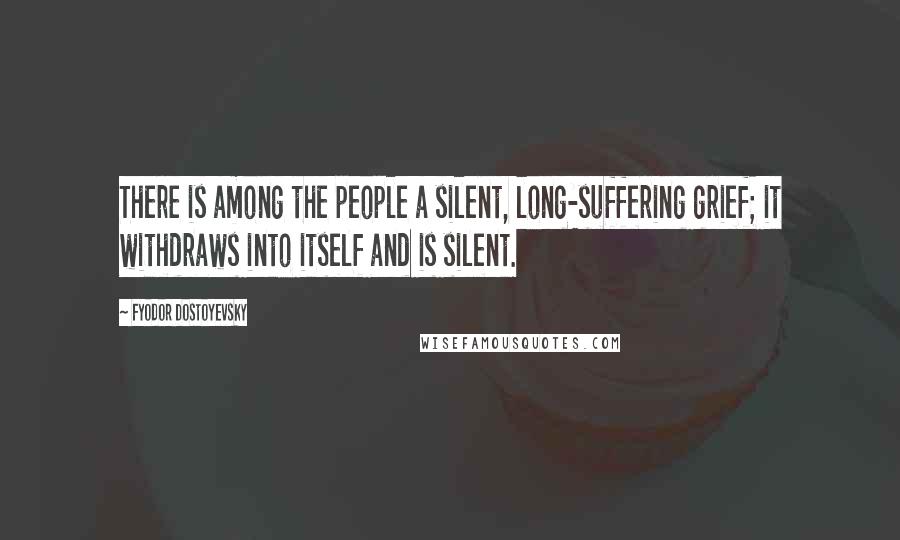Fyodor Dostoyevsky Quotes: There is among the people a silent, long-suffering grief; it withdraws into itself and is silent.