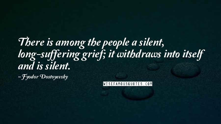 Fyodor Dostoyevsky Quotes: There is among the people a silent, long-suffering grief; it withdraws into itself and is silent.