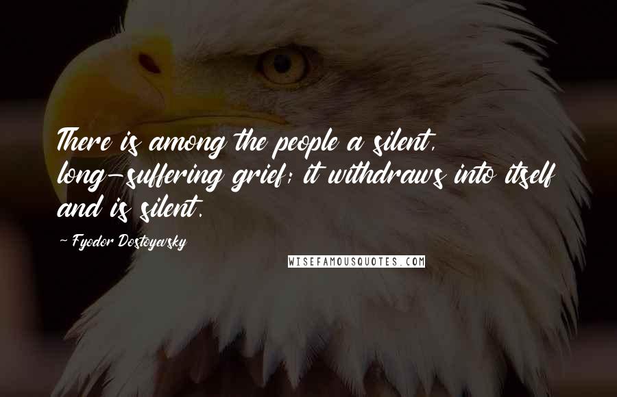 Fyodor Dostoyevsky Quotes: There is among the people a silent, long-suffering grief; it withdraws into itself and is silent.