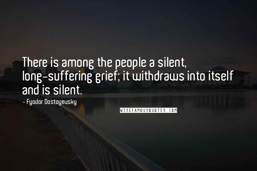 Fyodor Dostoyevsky Quotes: There is among the people a silent, long-suffering grief; it withdraws into itself and is silent.