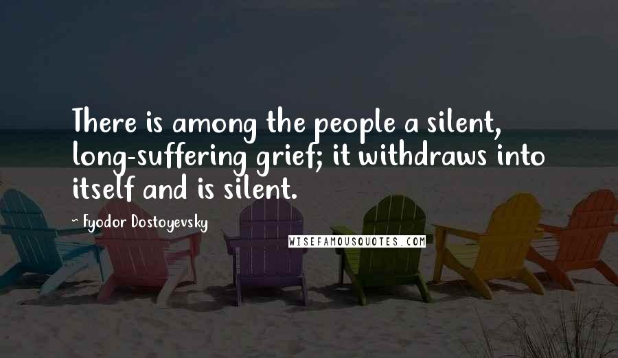 Fyodor Dostoyevsky Quotes: There is among the people a silent, long-suffering grief; it withdraws into itself and is silent.